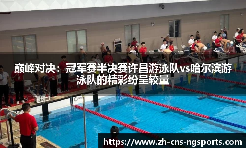 巅峰对决：冠军赛半决赛许昌游泳队vs哈尔滨游泳队的精彩纷呈较量
